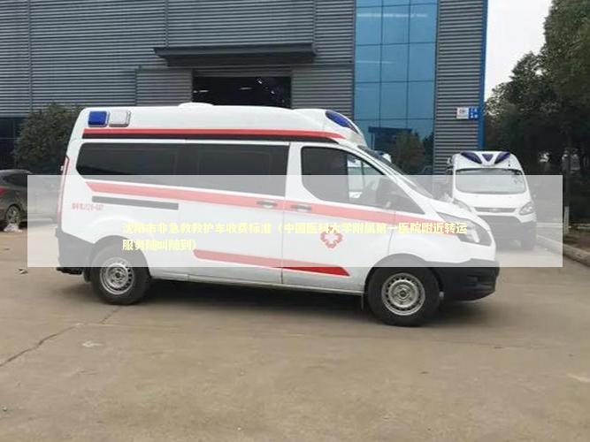 沈阳市非急救救护车收费标准（中国医科大学附属第一医院附近转运服务随叫随到）