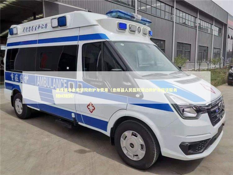 息烽县非急救转院救护车费用（息烽县人民医院周边救护车租赁服务随叫随到）