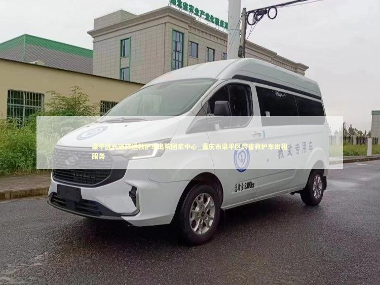 梁平区长途转运救护车出院回家中心_重庆市梁平区跨省救护车出租服务