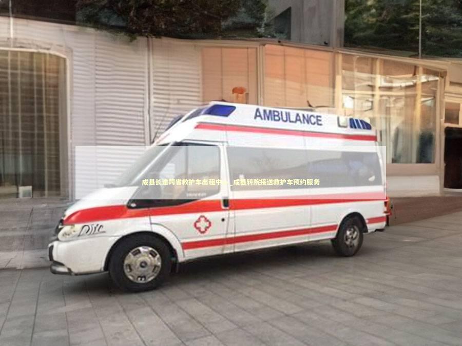 成县长途跨省救护车出租中心_成县转院接送救护车预约服务