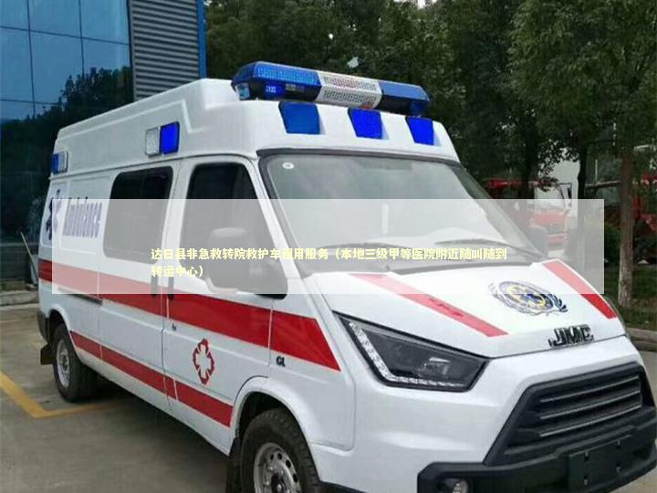 达日县非急救转院救护车租用服务（本地三级甲等医院附近随叫随到转运中心）