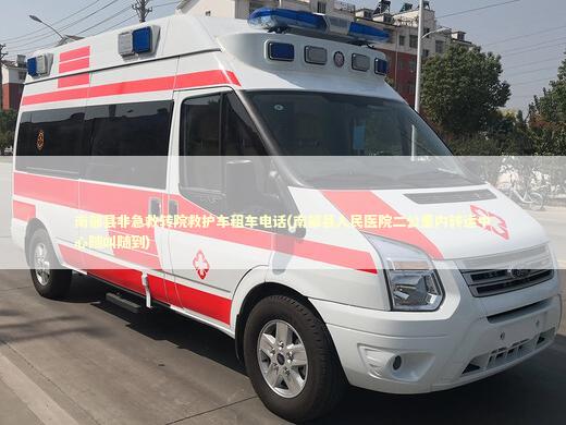 南部县非急救转院救护车租车电话(南部县人民医院二公里内转运中心随叫随到) 急救知识科普
