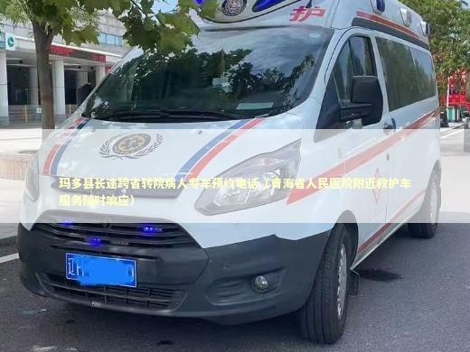 玛多县长途跨省转院病人专车预约电话（青海省人民医院附近救护车服务随时响应）