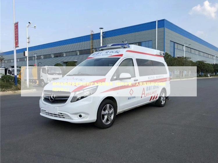 郴州市出院患者转运救护车租用服务（郴州市第一人民医院附近随叫随到中心）