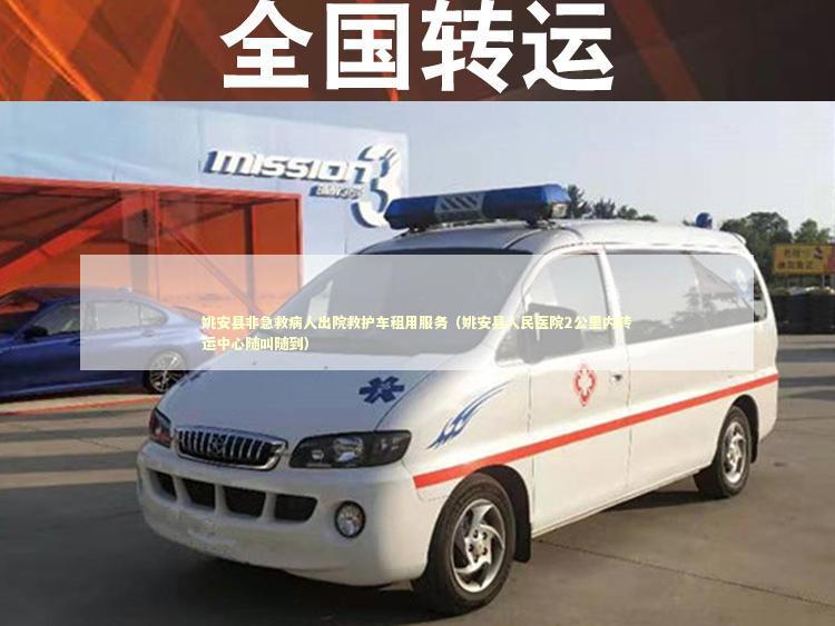 姚安县非急救病人出院救护车租用服务（姚安县人民医院2公里内转运中心随叫随到）