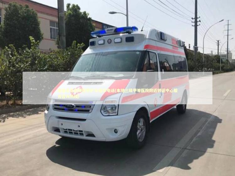理县非急救转院救护车租车电话(本地三级甲等医院附近转运中心服务咨询热线)