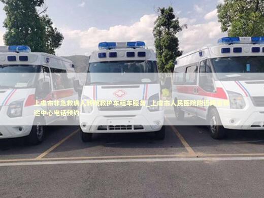 上虞市非急救病人转院救护车租车服务_上虞市人民医院附近跨省转运中心电话预约