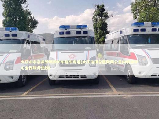 大庆市非急救转院救护车租车电话(大庆油田总医院两公里内转运中心全日服务热线) 急救设备百科