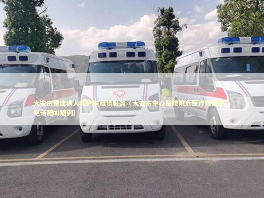 大安市重症病人救护车租赁服务（大安市中心医院附近医疗转运中心电话随叫随到）