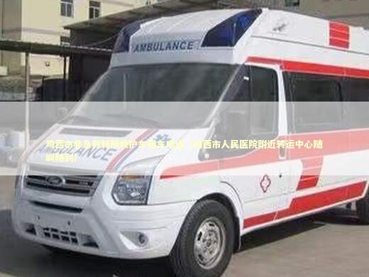 鸡西市非急救转院救护车租车电话（鸡西市人民医院附近转运中心随叫随到）