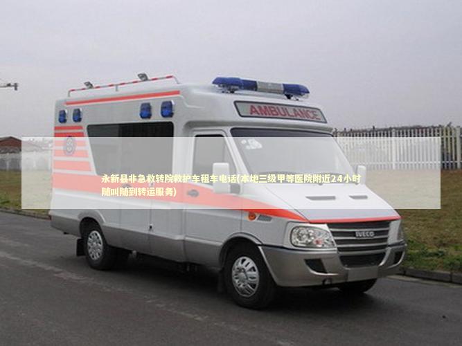 永新县非急救转院救护车租车电话(本地三级甲等医院附近24小时随叫随到转运服务)