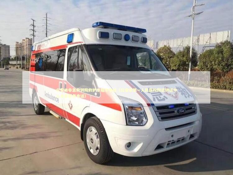 北安市非急救转院救护车租车电话（北安市第一人民医院附近转运中心海量服务电话） 非急救转运资讯