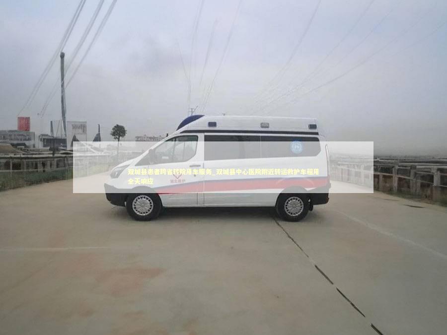 双城县患者跨省转院用车服务_双城县中心医院附近转运救护车租用全天响应