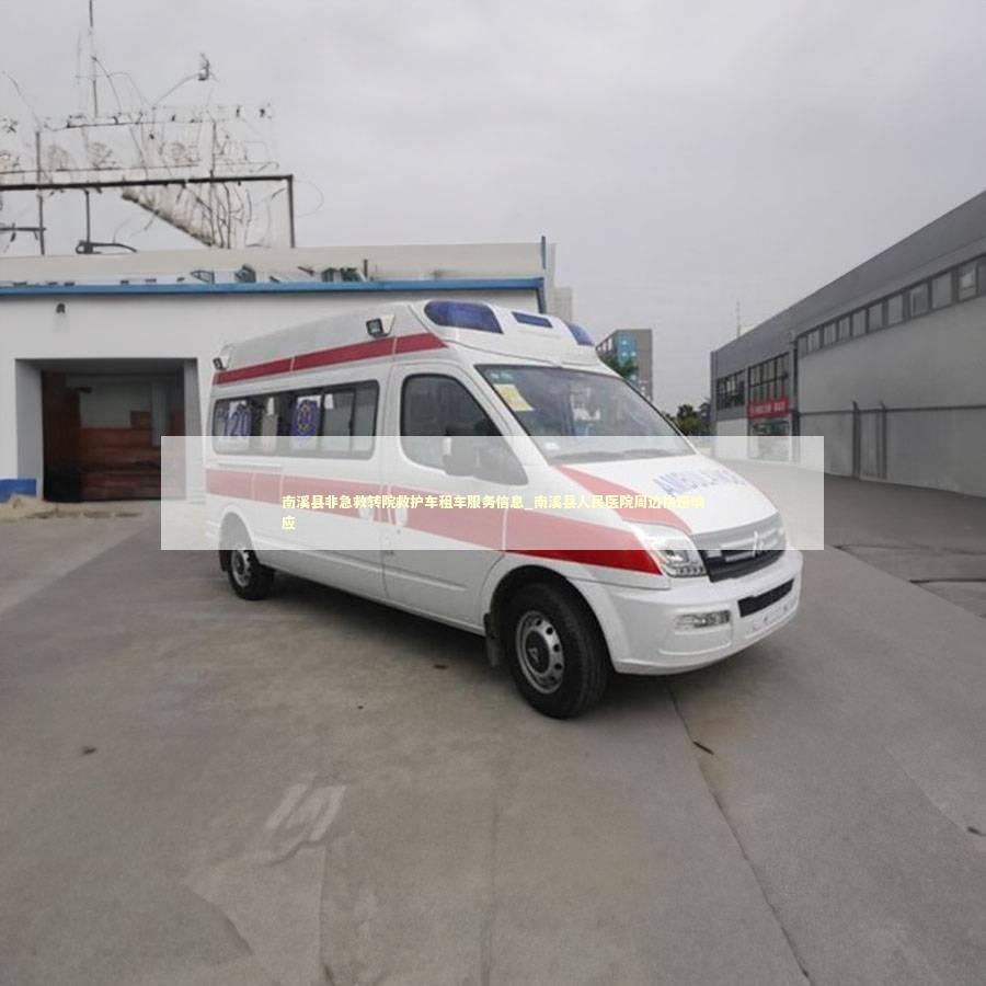 南溪县非急救转院救护车租车服务信息_南溪县人民医院周边快速响应