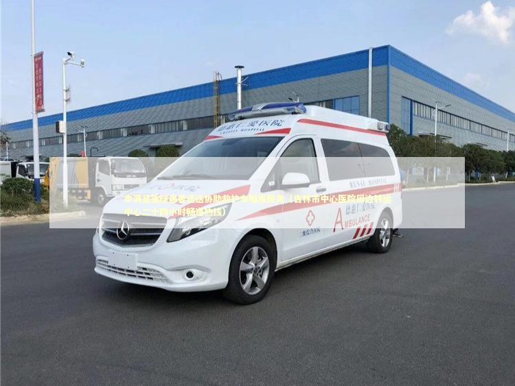 丰满县重症患者运送协助救护车租用服务（吉林市中心医院周边转运中心二十四小时畅通热线） 转院救护车资讯