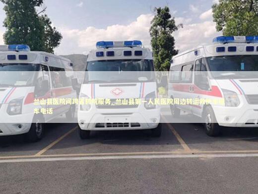 兰山县医院间跨省转院服务_兰山县第一人民医院周边转运救护车租车电话 急救设备百科