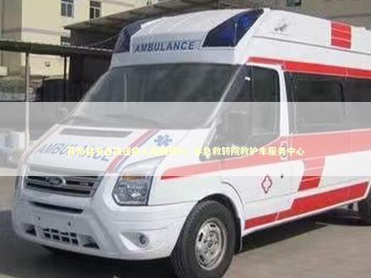 莒南县专业接送病人车辆预约_非急救转院救护车服务中心