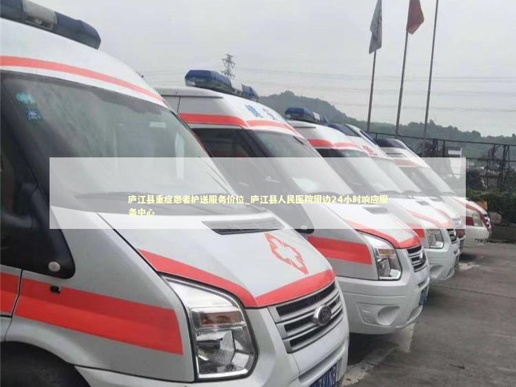 庐江县重症患者护送服务价位_庐江县人民医院周边24小时响应服务中心 转院救护车资讯