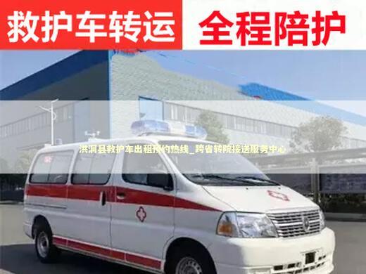 洪洞县救护车出租预约热线_跨省转院接送服务中心