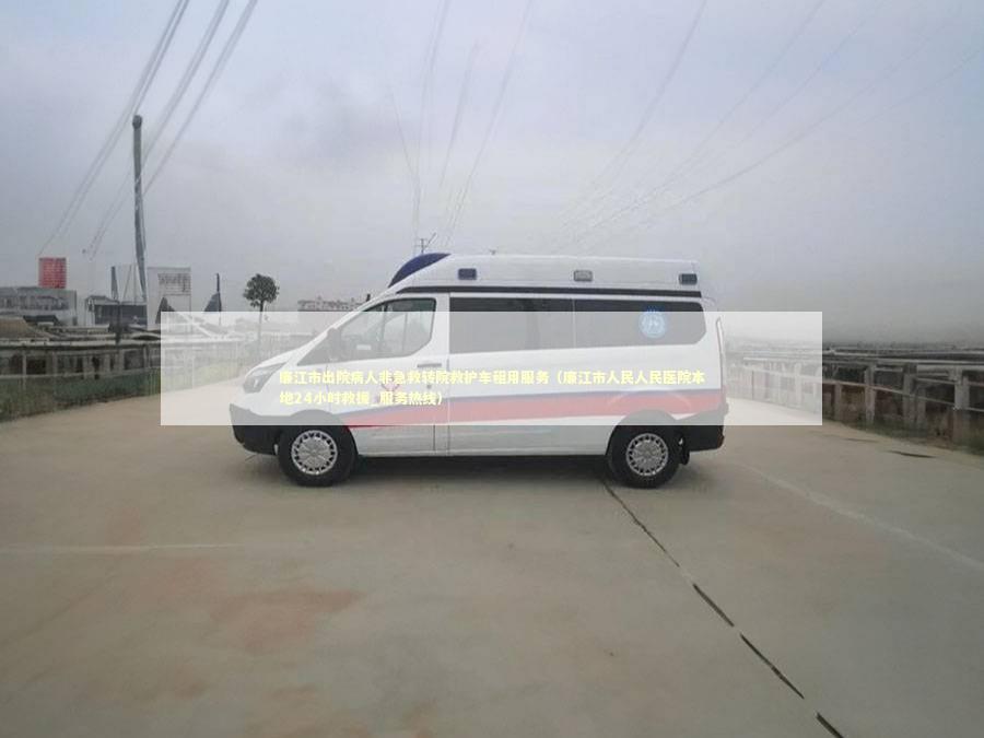 廉江市出院病人非急救转院救护车租用服务（廉江市人民人民医院本地24小时救援_服务热线）