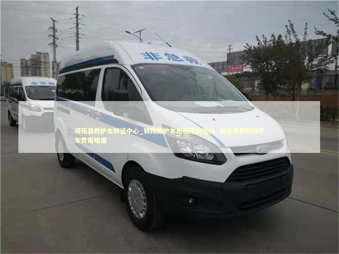 将乐县救护车转运中心_转院救护车出租预约热线_将乐县转院救护车费用明细