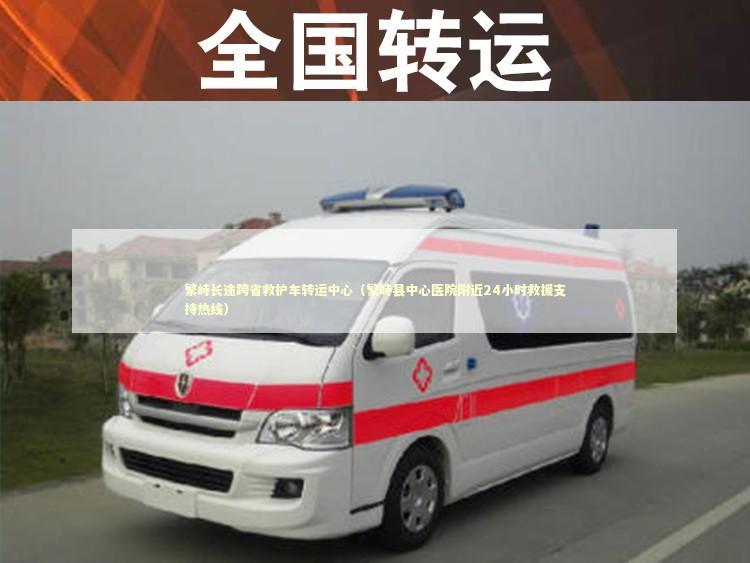 繁峙长途跨省救护车转运中心（繁峙县中心医院附近24小时救援支持热线）
