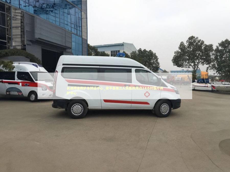 长途跨省救护车转运中心_梁平县第三人民医院周边24小时医疗救护中心