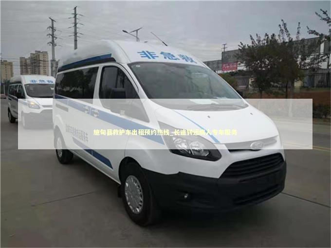 施甸县救护车出租预约热线_长途转运病人专车服务