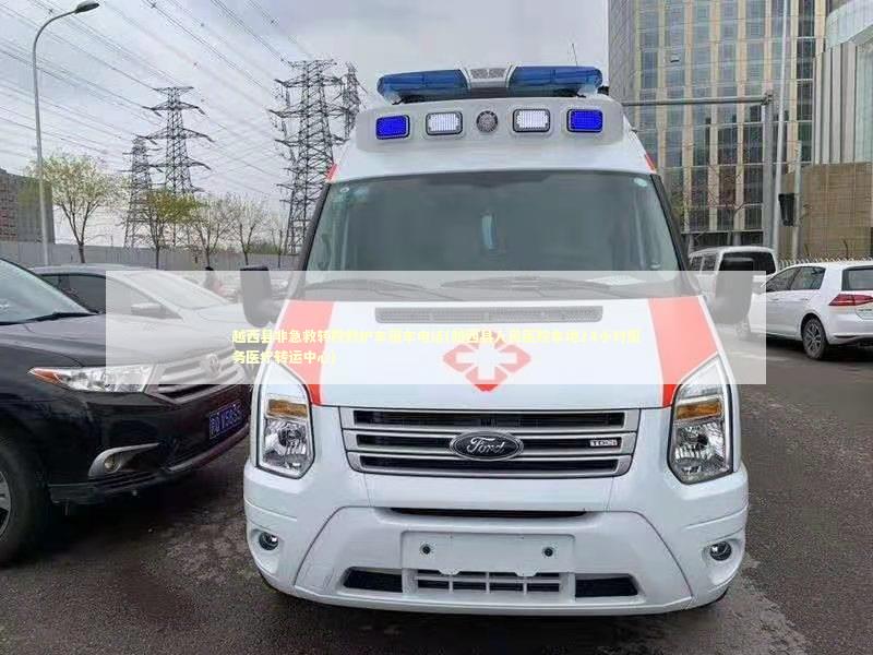越西县非急救转院救护车租车电话(越西县人民医院本地24小时服务医疗转运中心)