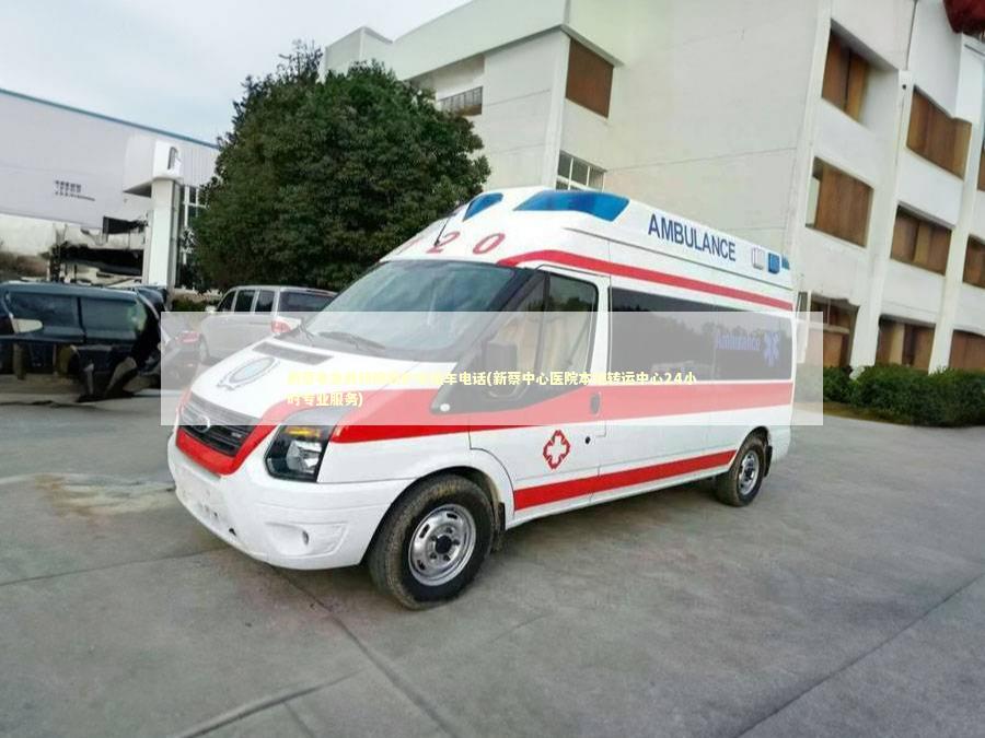 新蔡非急救转院救护车租车电话(新蔡中心医院本地转运中心24小时专业服务)