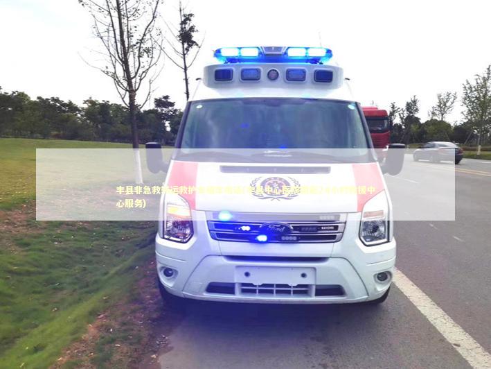 丰县非急救转运救护车租车电话(丰县中心医院附近24小时救援中心服务)