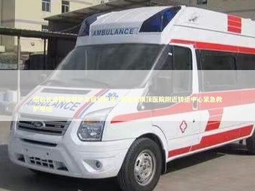 烟台长途跨省救护车租赁护送_烟台毓璜顶医院附近转运中心紧急救护电话