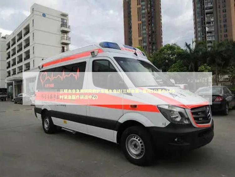 三明市非急救转院救护车租车电话(三明市第一医院1公里内24小时紧急医疗转运中心) 急救知识科普
