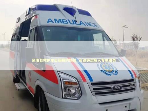 凤阳县救护车出租预约热线_长途转运病人专车服务