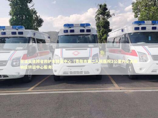 花溪长途跨省救护车转运中心（贵阳市第二人民医院2公里内全天候响应转运中心服务）