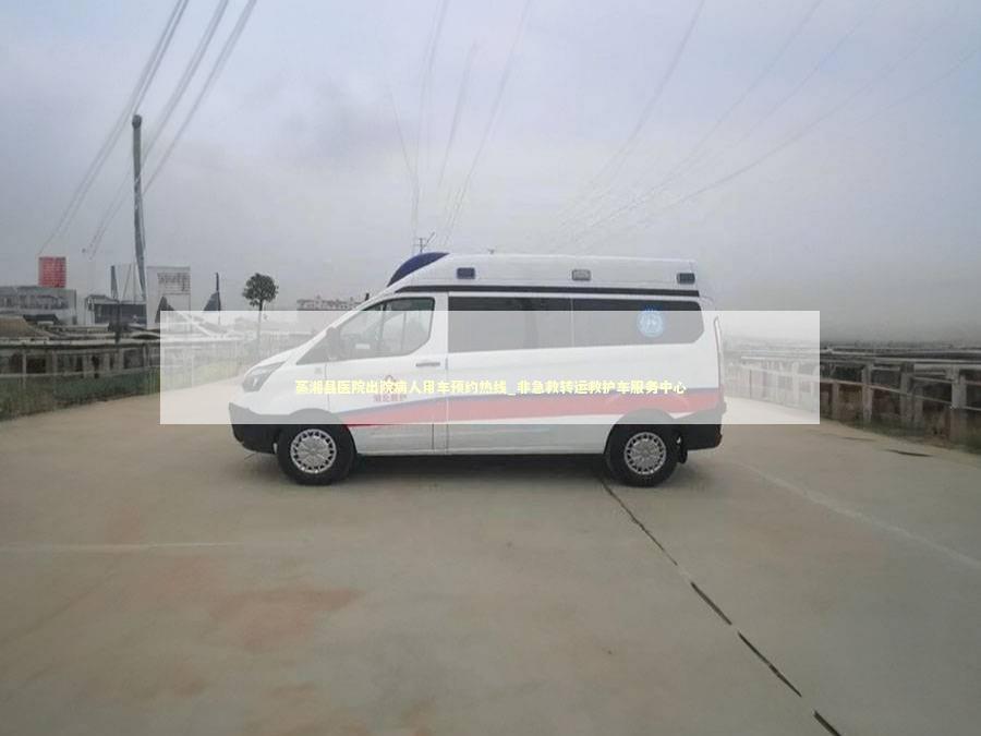 蒸湘县医院出院病人用车预约热线_非急救转运救护车服务中心