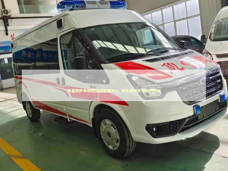 寿县救护车转院接送服务中心_非急救救护车预约热线