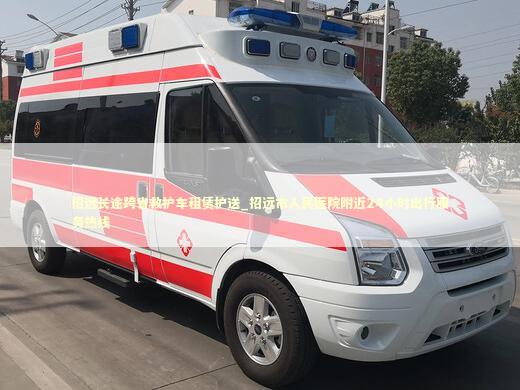 招远长途跨省救护车租赁护送_招远市人民医院附近24小时出行服务热线