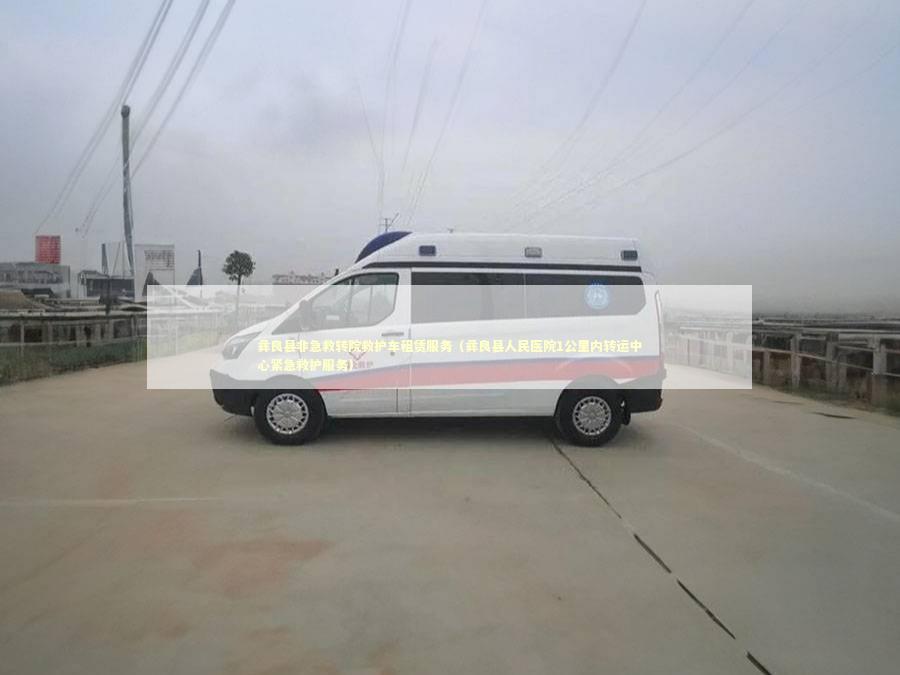 彝良县非急救转院救护车租赁服务（彝良县人民医院1公里内转运中心紧急救护服务）