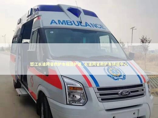 怒江长途跨省救护车租赁护送_长途跨省救护车转运中心