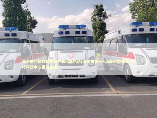 漳平市非急救转院救护车租车电话(漳平市第一人民医院附近24小时救助中心服务热线)