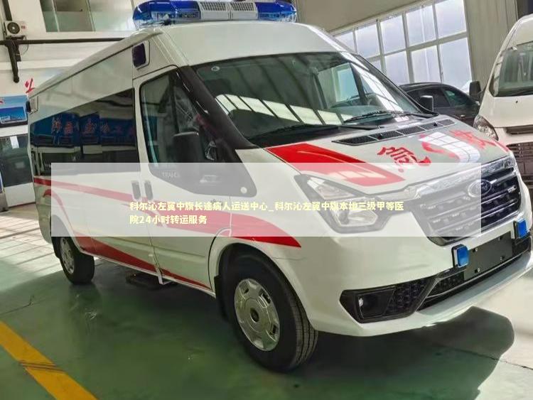 科尔沁左翼中旗长途病人运送中心_科尔沁左翼中旗本地三级甲等医院24小时转运服务