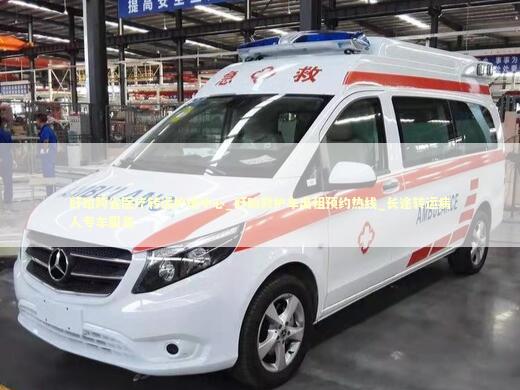 盱眙跨省医疗转运护送中心_盱眙救护车出租预约热线_长途转运病人专车服务