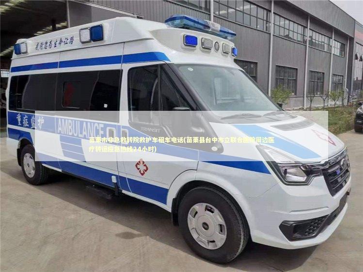 苗栗市非急救转院救护车租车电话(苗栗县台中市立联合医院周边医疗转运应急热线24小时)