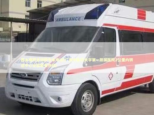 西乡塘跨省转院专车电话(广西中医药大学第一附属医院2公里内转运中心全国服务热线)