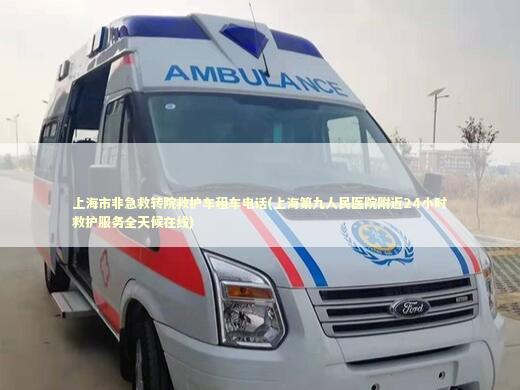 上海市非急救转院救护车租车电话(上海第九人民医院附近24小时救护服务全天候在线)