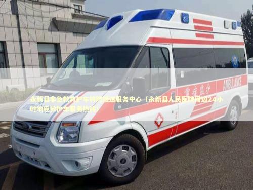 永新县非急救救护车转院接送服务中心（永新县人民医院周边24小时响应救护车服务热线）