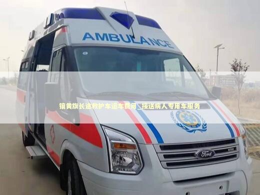 镶黄旗长途救护车运车费用_接送病人专用车服务