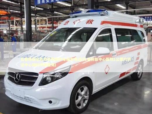 扎鲁特旗非急救转院救护车租车电话(扎鲁特旗中心医院1公里内转运中心随时待命服务) 急救知识科普