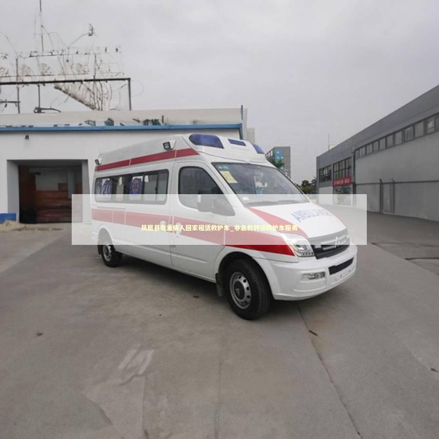 凤凰县危重病人回家租赁救护车_非急救转运救护车服务 非急救转运资讯